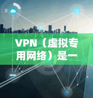 VPN（虚拟专用网络）是一种网络技术，允许用户在互联网上建立安全的、匿名的连接，以访问特定的网络资源或保护隐私。VPN异地网络访问软件通常用于从不同的位置连接到公司网络或访问受限制的资源