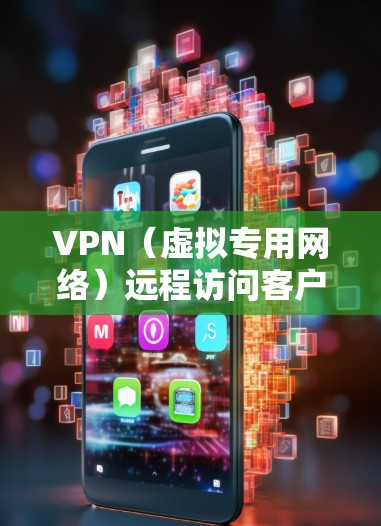 VPN（虚拟专用网络）远程访问客户端是指通过VPN协议连接到公司或其他网络资源的远程访问方式。以下是关于VPN远程访问客户端的一些关键点和步骤