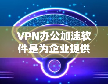 VPN办公加速软件是为企业提供安全、高速和稳定网络访问的解决方案，适用于远程办公、移动办公和数据安全的场景。以下是对该软件的详细分析