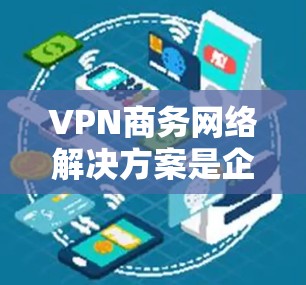 VPN商务网络解决方案是企业保护数据安全和允许远程访问的重要工具。以下是构建高效、安全的商务VPN解决方案的关键要素
