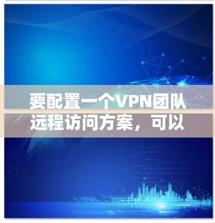 要配置一个VPN团队远程访问方案，可以按照以下步骤进行