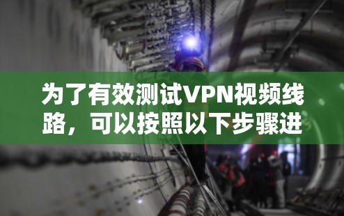 为了有效测试VPN视频线路，可以按照以下步骤进行