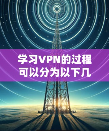 学习VPN的过程可以分为以下几个步骤，帮助您系统地掌握VPN的知识和使用方法