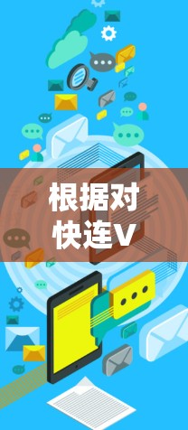 根据对快连VPN的研究和分析，以下是其最新版本的详细信息
