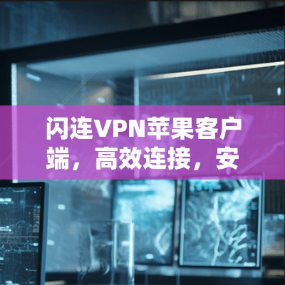 闪连VPN苹果客户端，高效连接，安全保障
