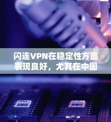 闪连VPN在稳定性方面表现良好，尤其在中国大陆用户中得到广泛认可。以下是对其稳定性的详细评估