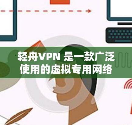 轻舟VPN 是一款广泛使用的虚拟专用网络软件，旨在帮助用户访问被限制的网站和内容。以下是下载轻舟VPN 的步骤和相关信息