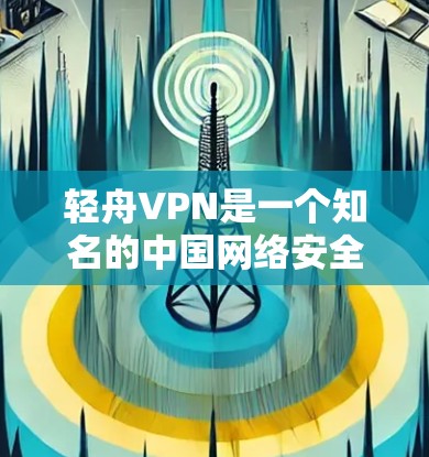 轻舟VPN是一个知名的中国网络安全公司，提供虚拟专用网络（VPN）服务，旨在为用户提供安全的网络连接。以下是对轻舟VPN速度的详细分析和总结