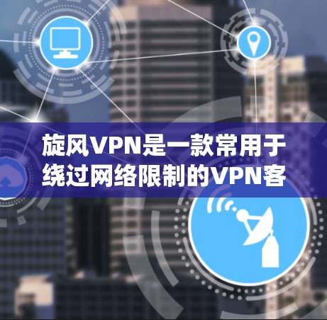 旋风VPN是一款常用于绕过网络限制的VPN客户端，用户可以通过它访问被限制的网站或服务。以下是关于如何下载旋风VPN客户端的一些信息