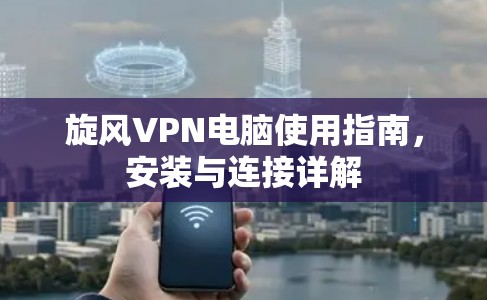 旋风VPN电脑使用指南，安装与连接详解