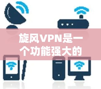 旋风VPN是一个功能强大的网络工具，旨在保护用户隐私并提供安全的网络连接。以下是对旋风VPN的详细评测