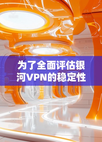 为了全面评估银河VPN的稳定性，可以按照以下步骤进行测试