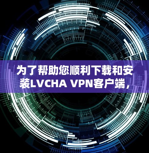 为了帮助您顺利下载和安装LVCHA VPN客户端，以下是分步指南