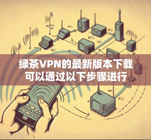 绿茶VPN的最新版本下载可以通过以下步骤进行