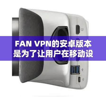 FAN VPN的安卓版本是为了让用户在移动设备上也能享受其高效的网络服务。以下是关于FAN VPN安卓版本的一些详细信息