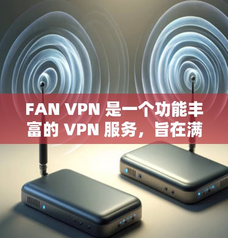 FAN VPN 是一个功能丰富的 VPN 服务，旨在满足家庭和小型企业用户的网络需求。以下是对其功能的详细评测