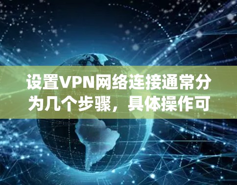 设置VPN网络连接通常分为几个步骤，具体操作可能因设备和VPN类型（如PPTP、OpenVPN、L2TP等）有所不同。以下是一个通用的大纲，帮助你完成VPN连接设置