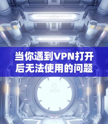 当你遇到VPN打开后无法使用的问题时，可以按照以下步骤进行排查和解决