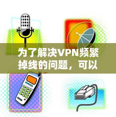 为了解决VPN频繁掉线的问题，可以按照以下步骤进行修复