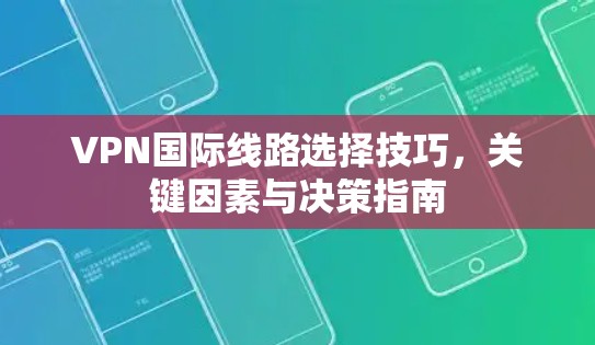 VPN国际线路选择技巧，关键因素与决策指南