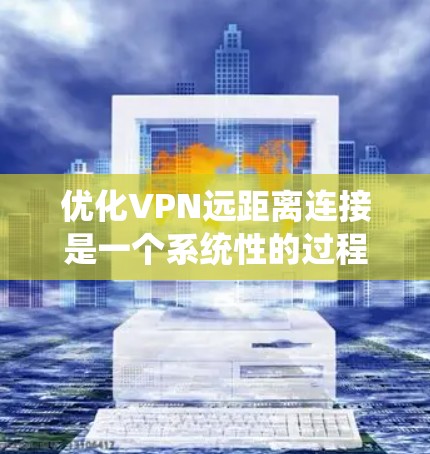 优化VPN远距离连接是一个系统性的过程，涵盖了从服务选择到故障排除的多个方面。以下是分步优化指南