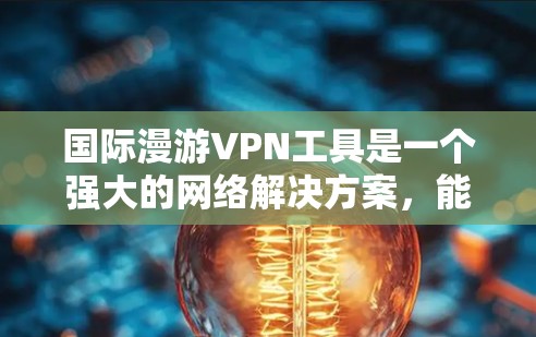国际漫游VPN工具是一个强大的网络解决方案，能够在跨国边界访问互联网时提供安全、隐私保护和内容访问的便利。以下是关于国际漫游VPN工具的详细指南，帮助您选择和使用合适的VPN服务