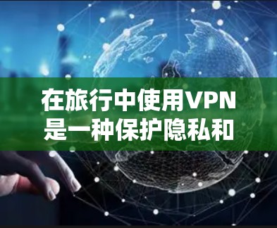 在旅行中使用VPN是一种保护隐私和安全的有效方法。以下是使用VPN旅行的详细指南