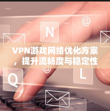 VPN游戏网络优化方案，提升流畅度与稳定性