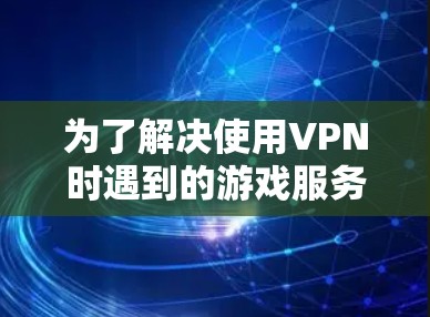 为了解决使用VPN时遇到的游戏服务器匹配问题，可以按照以下分步解决方案进行操作