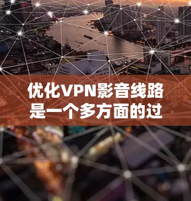 优化VPN影音线路是一个多方面的过程，需要综合考虑网络性能、协议配置、客户端设置等多个因素。以下是一个有条理的优化步骤指南，帮助您实现高效、稳定的影音流传输