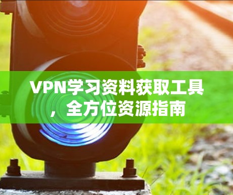 VPN学习资料获取工具，全方位资源指南