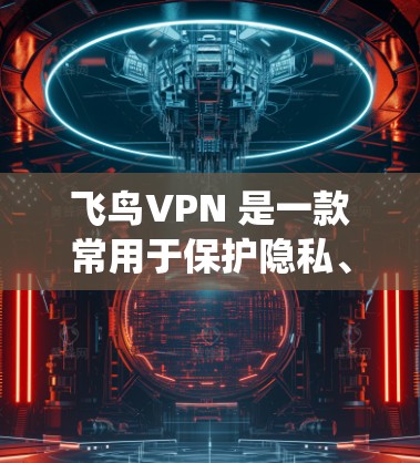 飞鸟VPN 是一款常用于保护隐私、绕过地区限制或访问受限网站的工具。以下是使用飞鸟VPN 在电脑上的基本教程