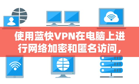 使用蓝快VPN在电脑上进行网络加密和匿名访问，可以按照以下步骤进行操作