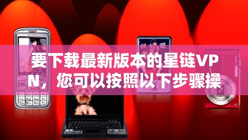 要下载最新版本的星链VPN，您可以按照以下步骤操作