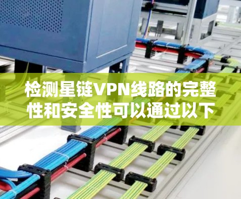 检测星链VPN线路的完整性和安全性可以通过以下步骤进行