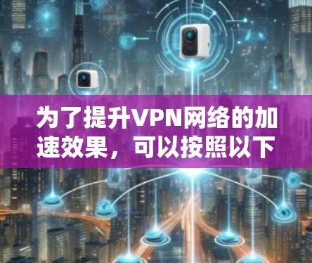 为了提升VPN网络的加速效果，可以按照以下步骤进行优化
