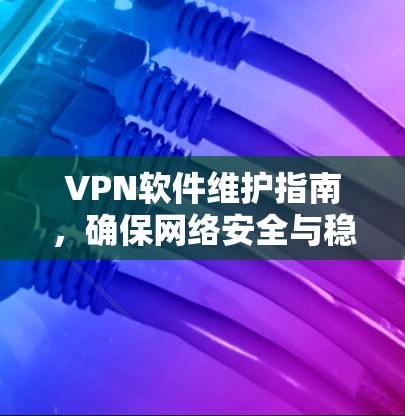 VPN软件维护指南，确保网络安全与稳定运行