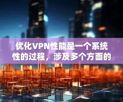 优化VPN性能是一个系统性的过程，涉及多个方面的调整和优化。以下是分步骤的优化指南，帮助您提升VPN的速度和稳定性