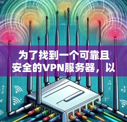 为了找到一个可靠且安全的VPN服务器，以下是一些建议和步骤，帮助你高效地进行查询和选择