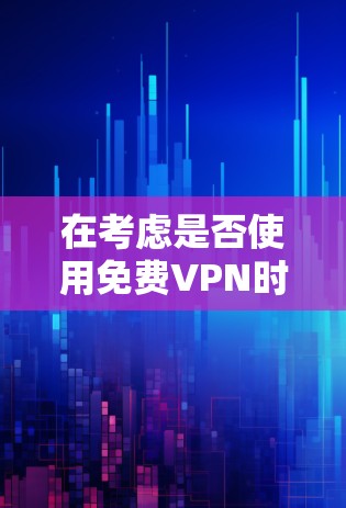 在考虑是否使用免费VPN时，可以从以下几个方面进行权衡