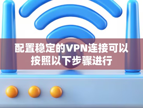 配置稳定的VPN连接可以按照以下步骤进行