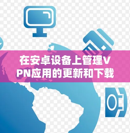 在安卓设备上管理VPN应用的更新和下载，可以按照以下步骤进行