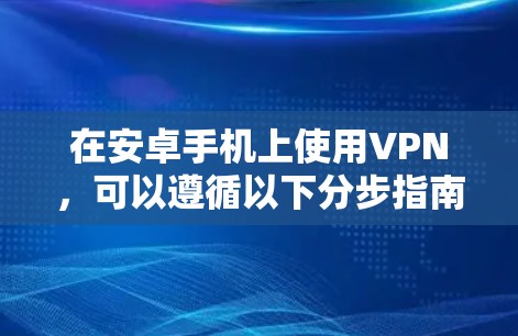 在安卓手机上使用VPN，可以遵循以下分步指南