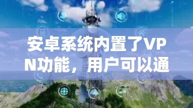 安卓系统内置了VPN功能，用户可以通过以下步骤配置和使用