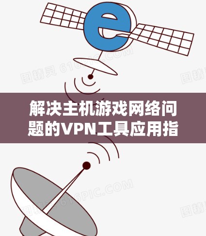 解决主机游戏网络问题的VPN工具应用指南