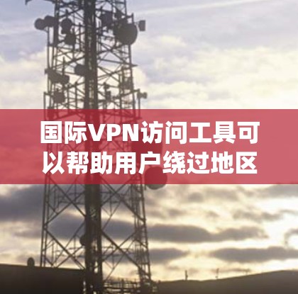 国际VPN访问工具可以帮助用户绕过地区限制，访问国际互联网。以下是一些常用的国际VPN服务工具和使用方法