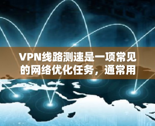VPN线路测速是一项常见的网络优化任务，通常用于评估VPN连接的速度和性能。以下是测量VPN线路速度的详细教程