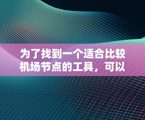 为了找到一个适合比较机场节点的工具，可以按照以下步骤进行