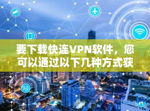 要下载快连VPN软件，您可以通过以下几种方式获取