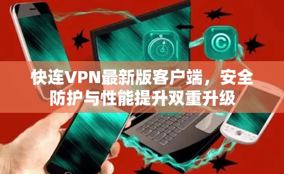 快连VPN最新版客户端，安全防护与性能提升双重升级